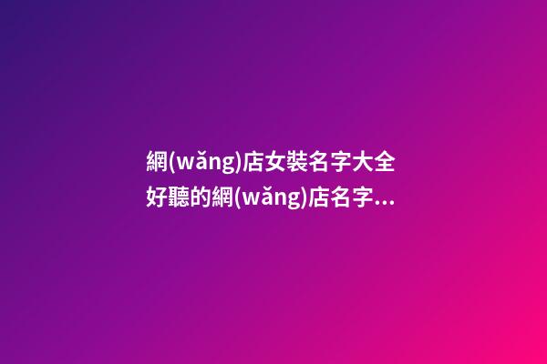 網(wǎng)店女裝名字大全 好聽的網(wǎng)店名字女裝店名-第1張-店鋪起名-玄機派